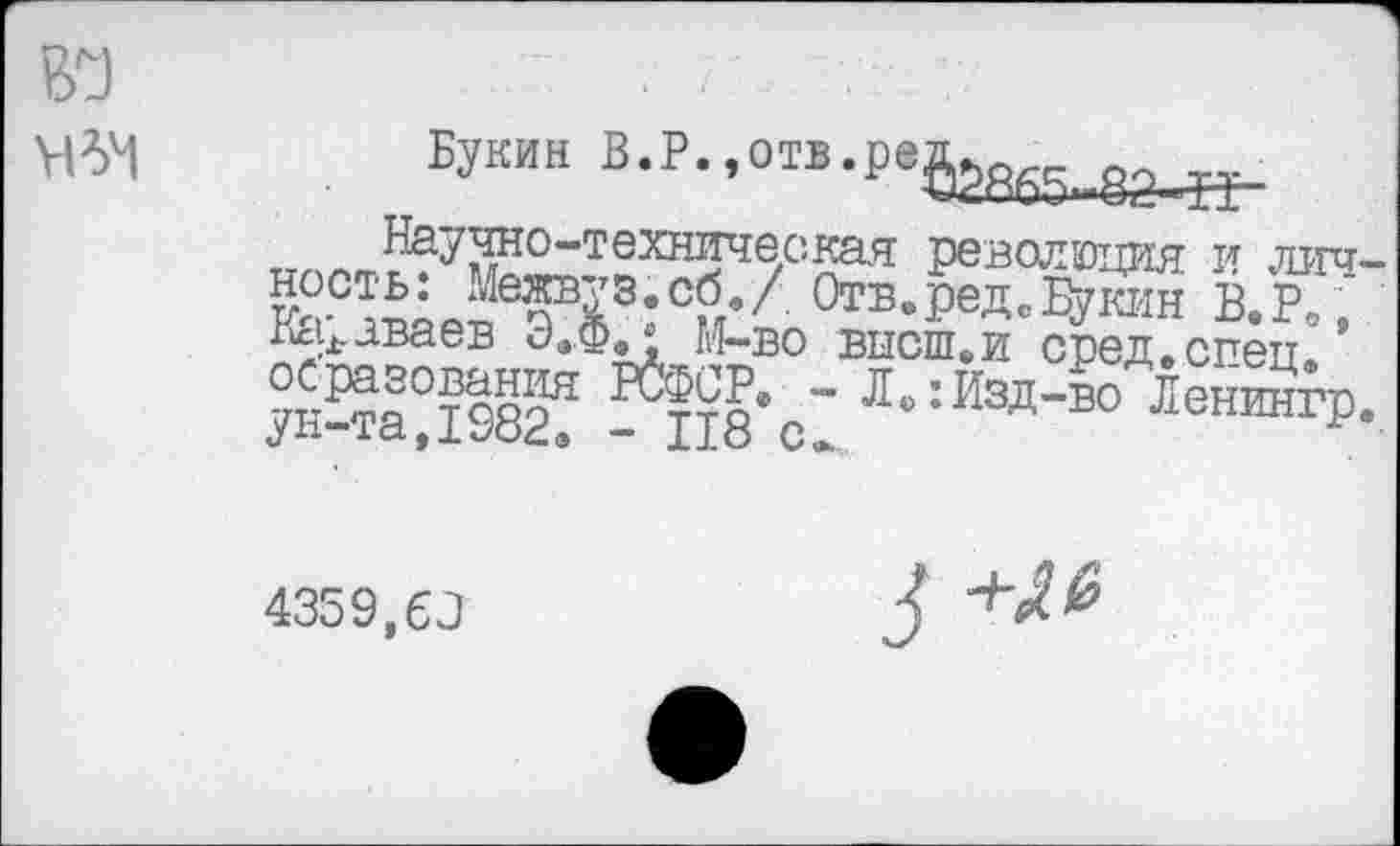 ﻿¥154
Букин В.Р.,отв.реб2а£5§а^
Научно-техническая революция и лич-ОтБ»РеД-Букин В.Р0 ;
Кс^аваев Э.Ф^ М-во внешни сред.спец/
^-с:. ^ИздЛнинЧ
4359,6Э
3+^